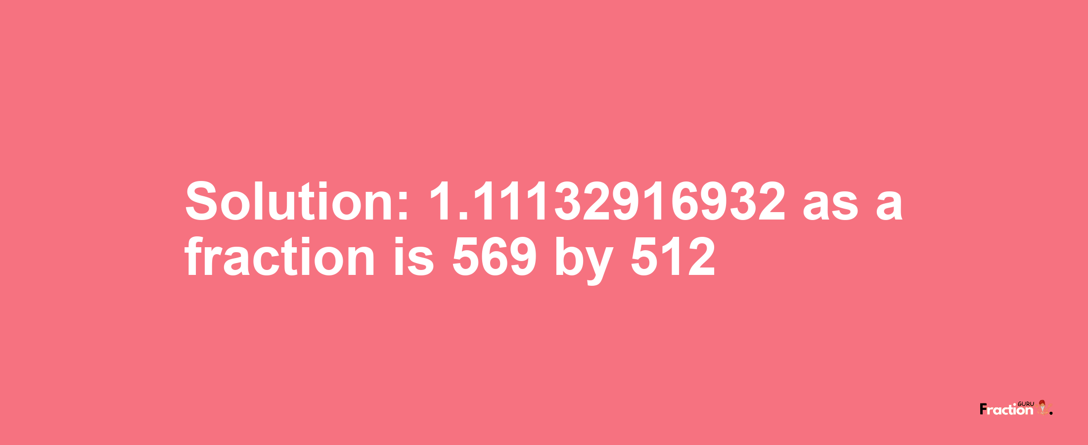 Solution:1.11132916932 as a fraction is 569/512